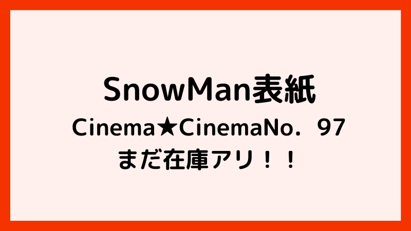 SnowMan表紙Cinema★CinemaNo．97まだ在庫アリ！！（1/31時点）